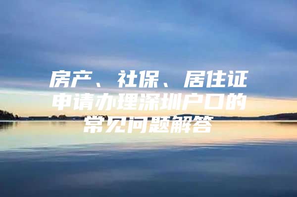 房产、社保、居住证申请办理深圳户口的常见问题解答