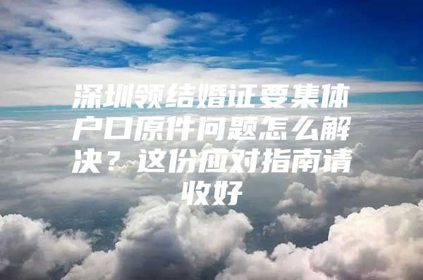 深圳领结婚证要集体户口原件问题怎么解决？这份应对指南请收好