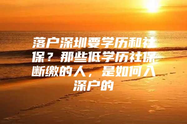 落户深圳要学历和社保？那些低学历社保断缴的人，是如何入深户的