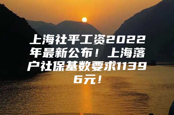 上海社平工资2022年最新公布！上海落户社保基数要求11396元！