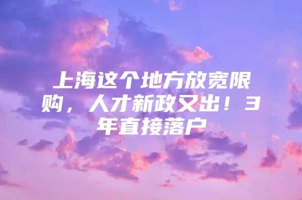 上海这个地方放宽限购，人才新政又出！3年直接落户