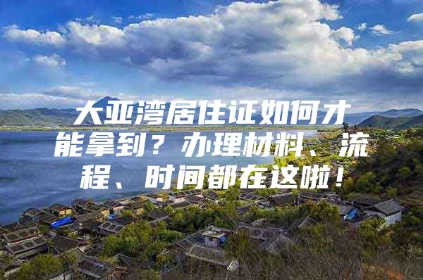 大亚湾居住证如何才能拿到？办理材料、流程、时间都在这啦！