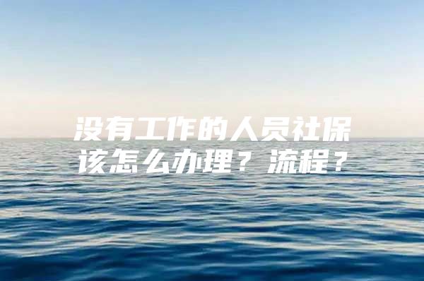 没有工作的人员社保该怎么办理？流程？