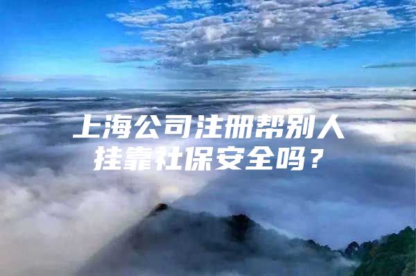 上海公司注册帮别人挂靠社保安全吗？