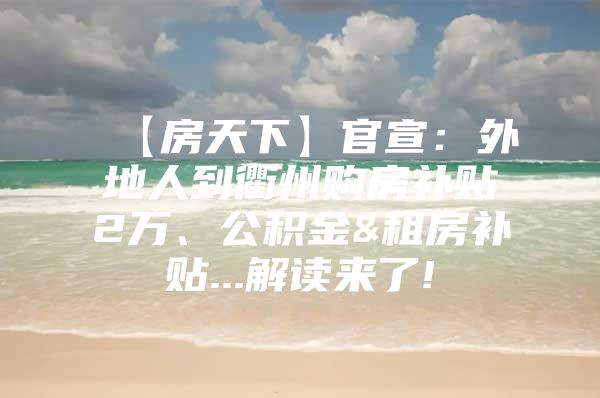 【房天下】官宣：外地人到衢州购房补贴2万、公积金&租房补贴...解读来了!