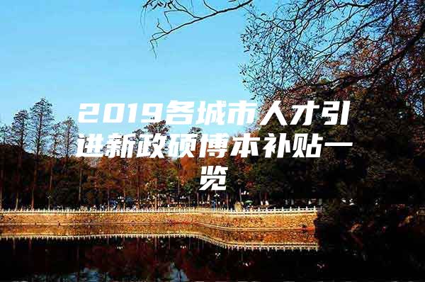 2019各城市人才引进新政硕博本补贴一览