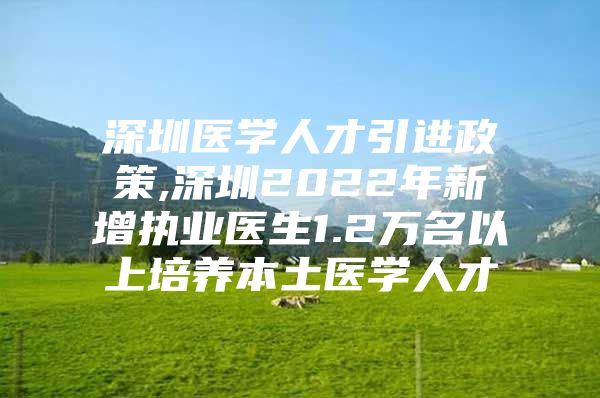 深圳医学人才引进政策,深圳2022年新增执业医生1.2万名以上培养本土医学人才