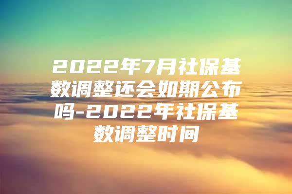 2022年7月社保基数调整还会如期公布吗-2022年社保基数调整时间