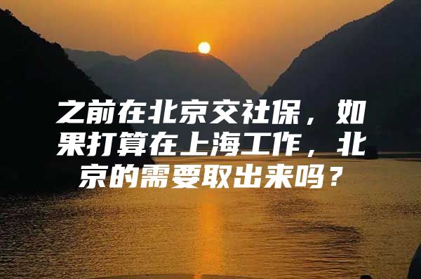 之前在北京交社保，如果打算在上海工作，北京的需要取出来吗？