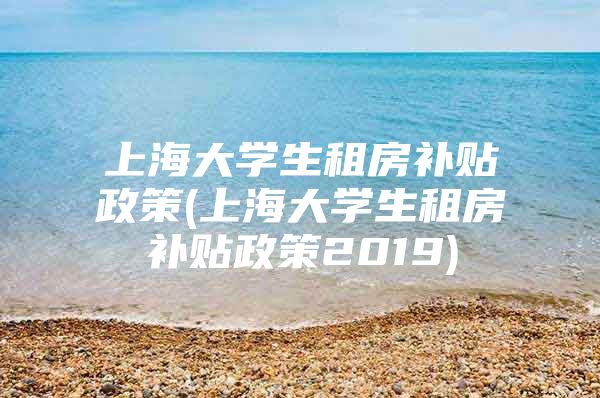 上海大学生租房补贴政策(上海大学生租房补贴政策2019)