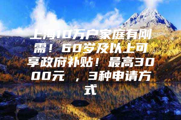 上海10万户家庭有刚需！60岁及以上可享政府补贴！最高3000元 ，3种申请方式→