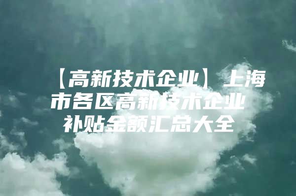 【高新技术企业】上海市各区高新技术企业补贴金额汇总大全