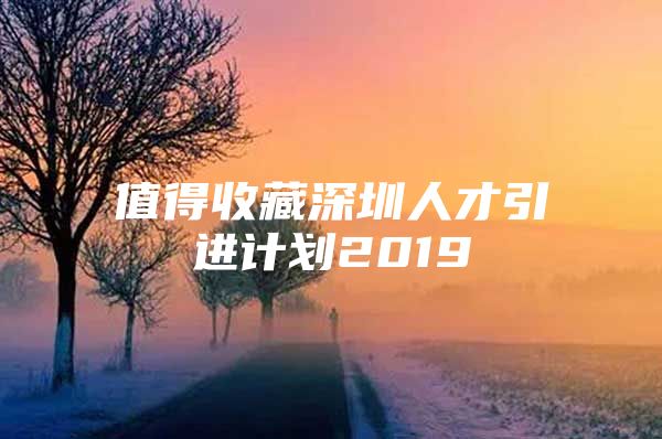 值得收藏深圳人才引进计划2019