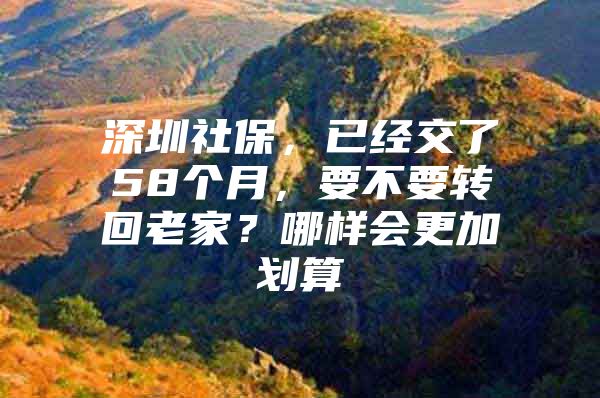 深圳社保，已经交了58个月，要不要转回老家？哪样会更加划算