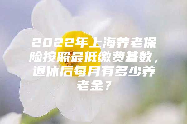 2022年上海养老保险按照最低缴费基数，退休后每月有多少养老金？