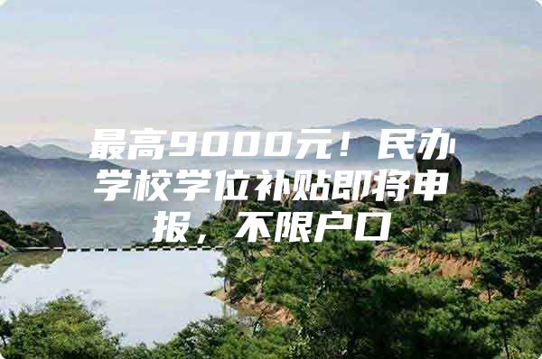 最高9000元！民办学校学位补贴即将申报，不限户口