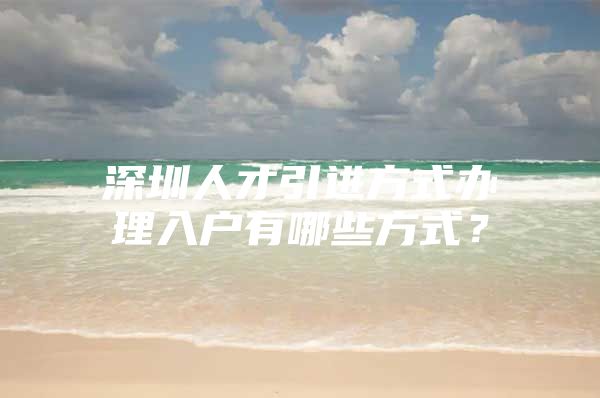 深圳人才引进方式办理入户有哪些方式？