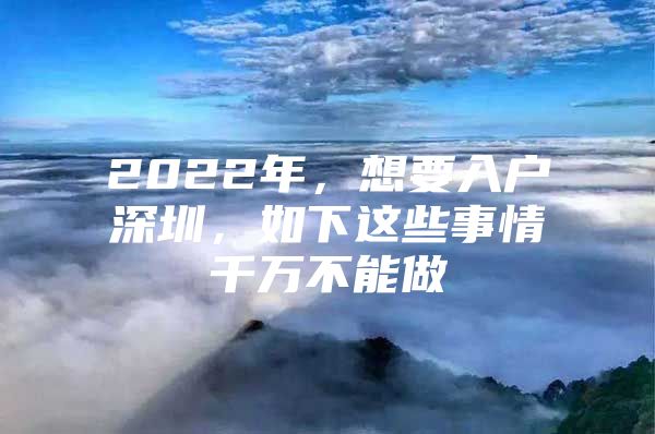 2022年，想要入户深圳，如下这些事情千万不能做