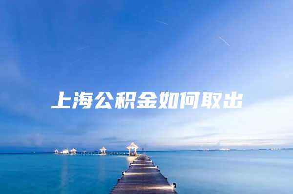 上海公积金如何取出