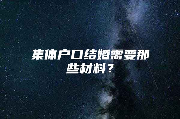 集体户口结婚需要那些材料？