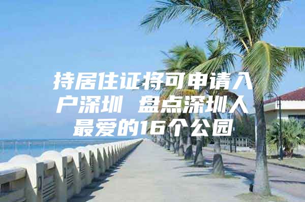 持居住证将可申请入户深圳 盘点深圳人最爱的16个公园