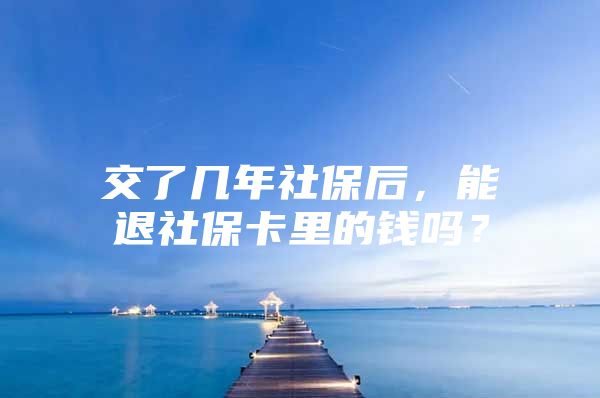 交了几年社保后，能退社保卡里的钱吗？