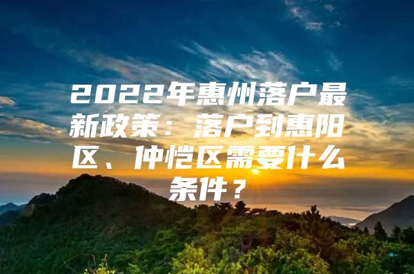 2022年惠州落户最新政策：落户到惠阳区、仲恺区需要什么条件？