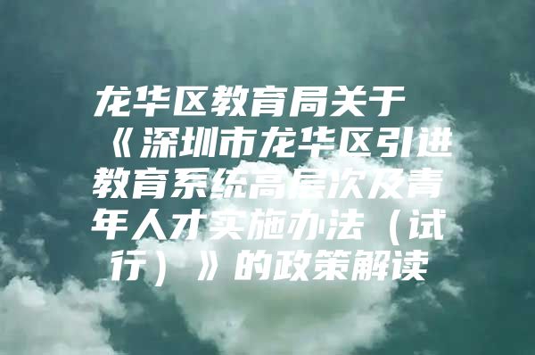 龙华区教育局关于《深圳市龙华区引进教育系统高层次及青年人才实施办法（试行）》的政策解读