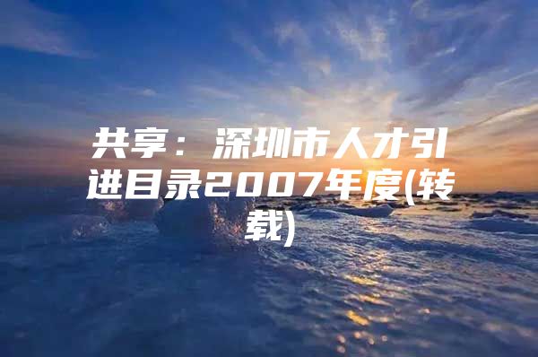 共享：深圳市人才引进目录2007年度(转载)