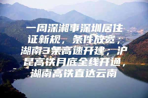 一周深湘事深圳居住证新规，条件放宽；湖南3条高速开建；沪昆高铁月底全线开通，湖南高铁直达云南