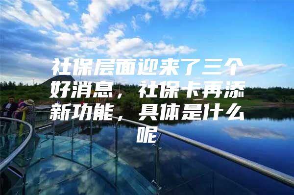 社保层面迎来了三个好消息，社保卡再添新功能，具体是什么呢