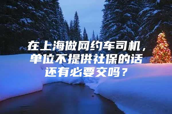 在上海做网约车司机，单位不提供社保的话还有必要交吗？