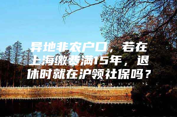 异地非农户口，若在上海缴费满15年，退休时就在沪领社保吗？