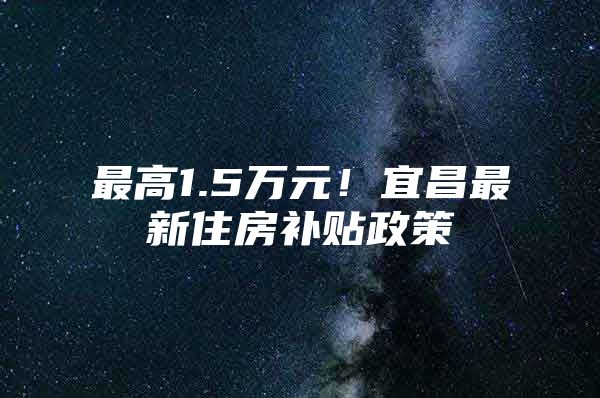 最高1.5万元！宜昌最新住房补贴政策