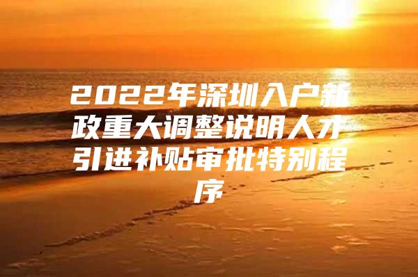 2022年深圳入户新政重大调整说明人才引进补贴审批特别程序