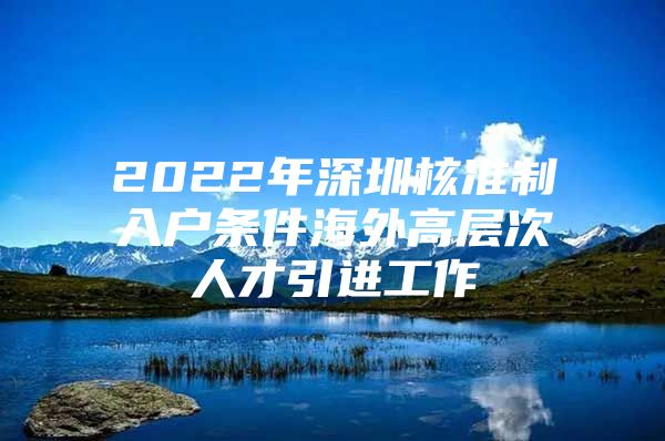 2022年深圳核准制入户条件海外高层次人才引进工作