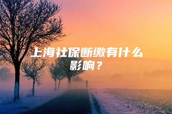 上海社保断缴有什么影响？