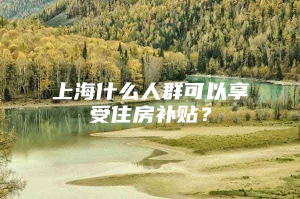 上海什么人群可以享受住房补贴？