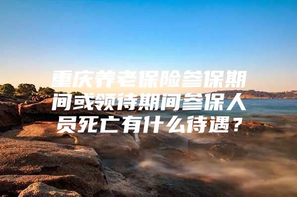 重庆养老保险参保期间或领待期间参保人员死亡有什么待遇？