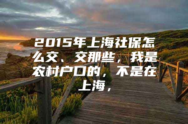 2015年上海社保怎么交、交那些，我是农村户口的，不是在上海，