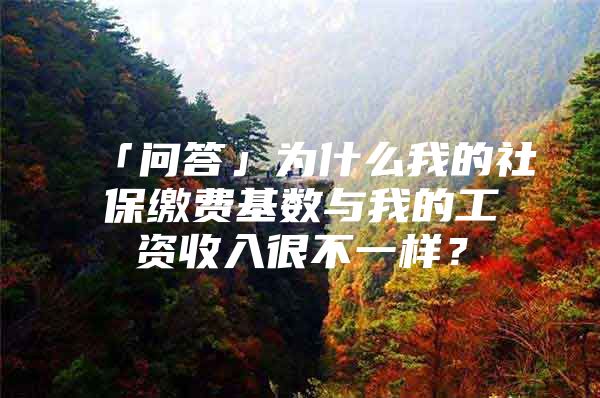 「问答」为什么我的社保缴费基数与我的工资收入很不一样？