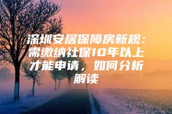 深圳安居保障房新规：需缴纳社保10年以上才能申请，如何分析解读