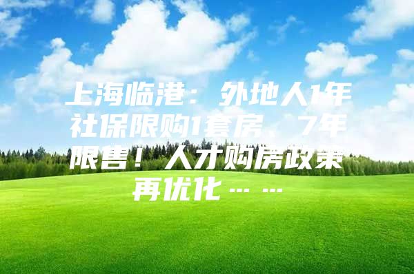 上海临港：外地人1年社保限购1套房、7年限售！人才购房政策再优化……