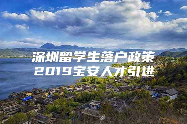 深圳留学生落户政策2019宝安人才引进