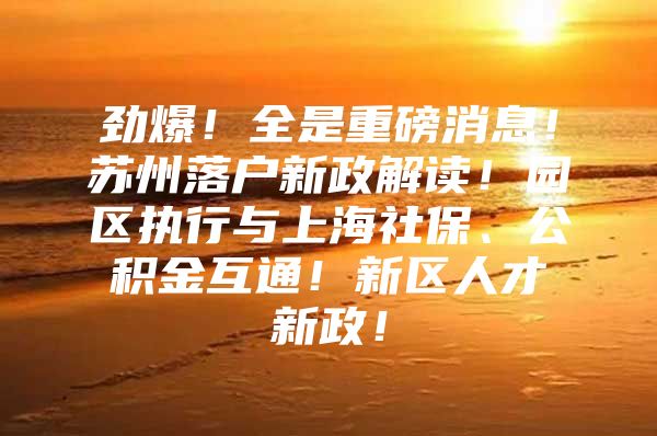 劲爆！全是重磅消息！苏州落户新政解读！园区执行与上海社保、公积金互通！新区人才新政！