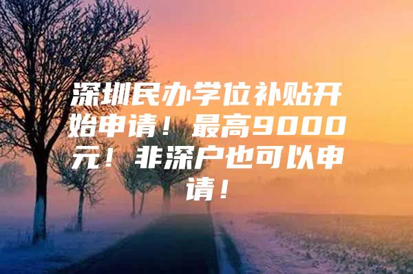 深圳民办学位补贴开始申请！最高9000元！非深户也可以申请！