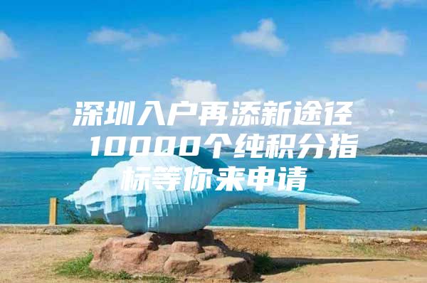 深圳入户再添新途径 10000个纯积分指标等你来申请