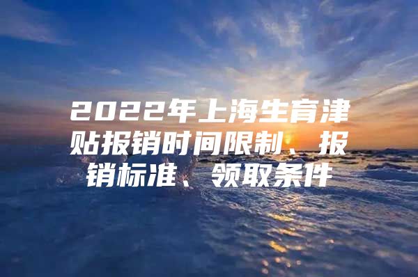 2022年上海生育津贴报销时间限制、报销标准、领取条件