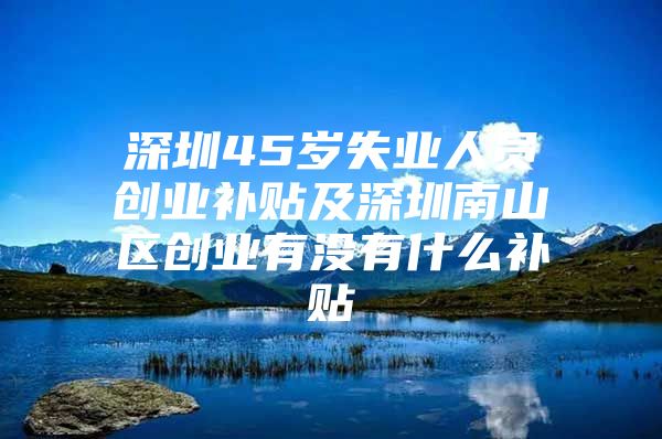 深圳45岁失业人员创业补贴及深圳南山区创业有没有什么补贴