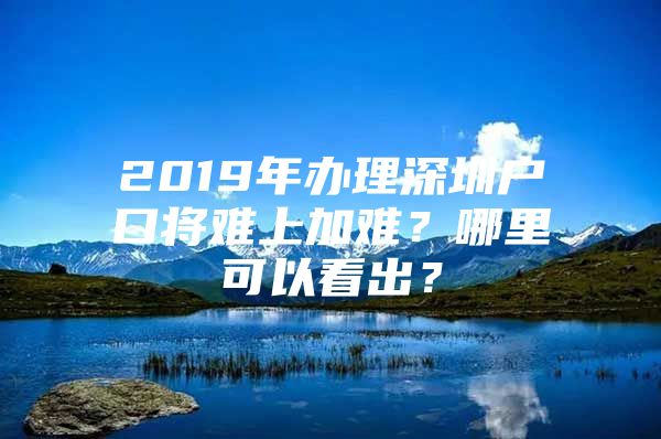 2019年办理深圳户口将难上加难？哪里可以看出？